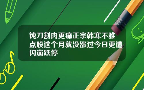 钝刀割肉更痛正宗韩寒不雅点股这个月就没涨过今日更遭闪崩跌停