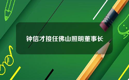 钟信才接任佛山照明董事长