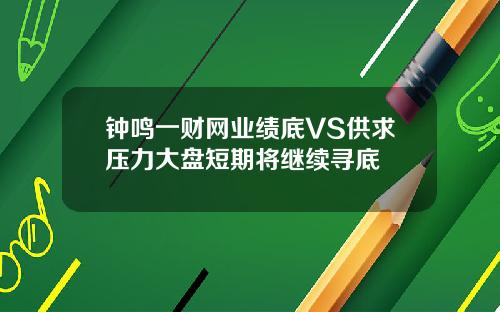 钟鸣一财网业绩底VS供求压力大盘短期将继续寻底