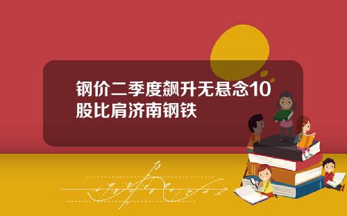 钢价二季度飙升无悬念10股比肩济南钢铁