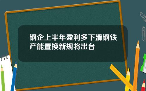 钢企上半年盈利多下滑钢铁产能置换新规将出台