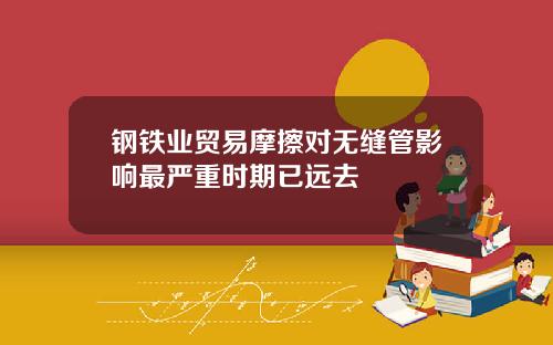 钢铁业贸易摩擦对无缝管影响最严重时期已远去