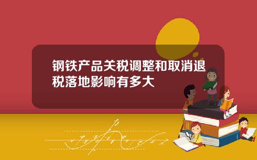 钢铁产品关税调整和取消退税落地影响有多大