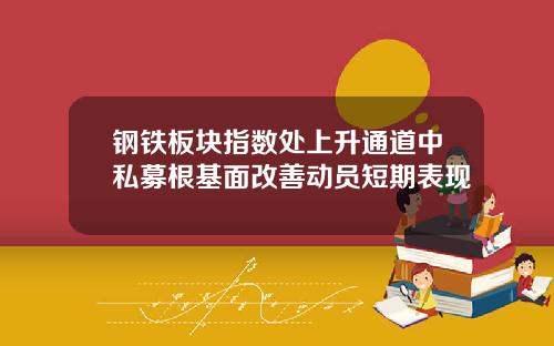 钢铁板块指数处上升通道中私募根基面改善动员短期表现