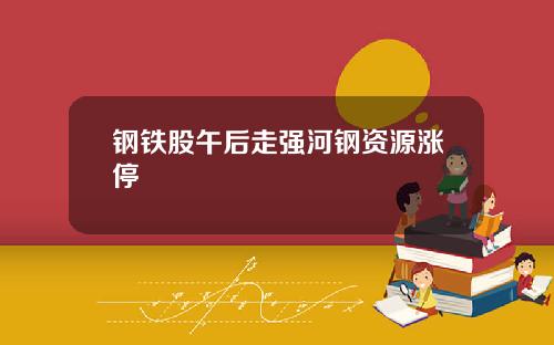 钢铁股午后走强河钢资源涨停