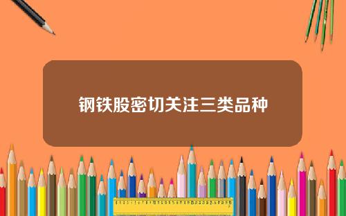 钢铁股密切关注三类品种