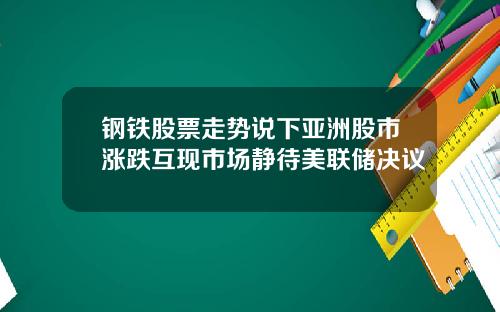 钢铁股票走势说下亚洲股市涨跌互现市场静待美联储决议