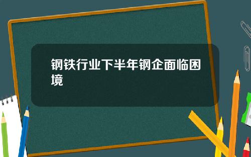 钢铁行业下半年钢企面临困境