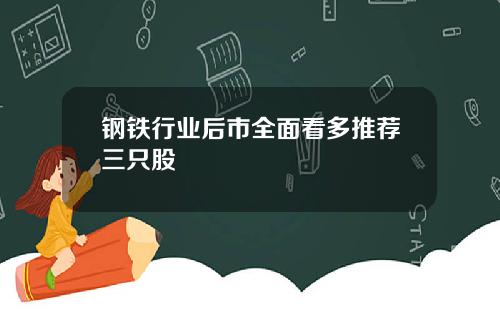 钢铁行业后市全面看多推荐三只股