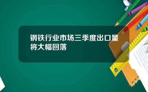 钢铁行业市场三季度出口量将大幅回落