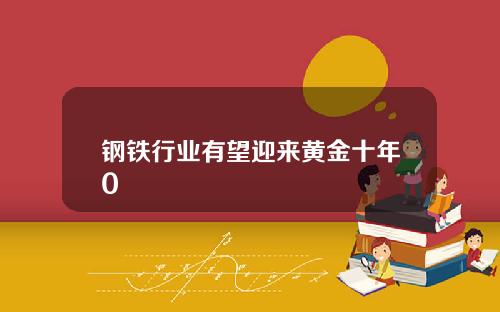 钢铁行业有望迎来黄金十年0