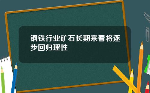 钢铁行业矿石长期来看将逐步回归理性