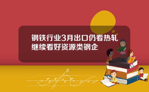 钢铁行业3月出口仍看热轧继续看好资源类钢企