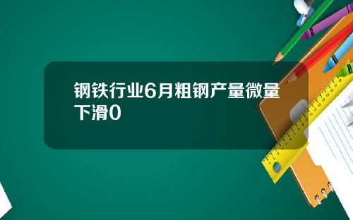 钢铁行业6月粗钢产量微量下滑0