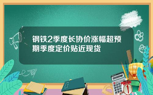 钢铁2季度长协价涨幅超预期季度定价贴近现货
