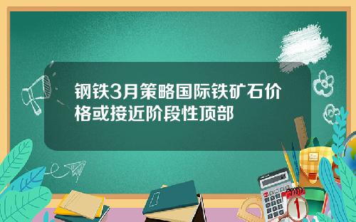 钢铁3月策略国际铁矿石价格或接近阶段性顶部