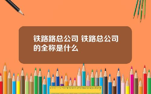 铁路路总公司 铁路总公司的全称是什么