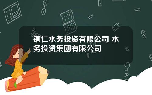 铜仁水务投资有限公司 水务投资集团有限公司