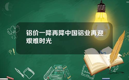 铝价一降再降中国铝业再迎艰难时光