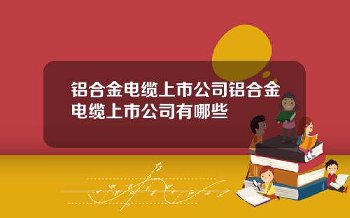 铝合金电缆上市公司铝合金电缆上市公司有哪些