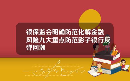 银保监会明确防范化解金融风险九大重点防范影子银行反弹回潮