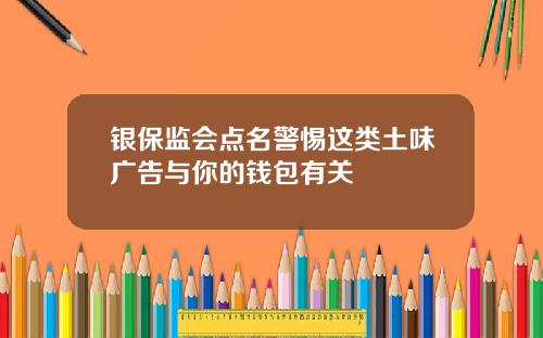 银保监会点名警惕这类土味广告与你的钱包有关