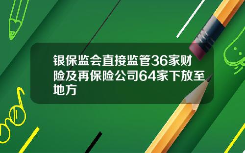 银保监会直接监管36家财险及再保险公司64家下放至地方