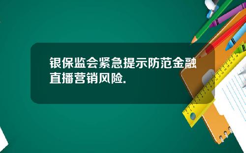 银保监会紧急提示防范金融直播营销风险.