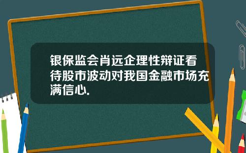 银保监会肖远企理性辩证看待股市波动对我国金融市场充满信心.