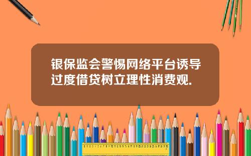 银保监会警惕网络平台诱导过度借贷树立理性消费观.