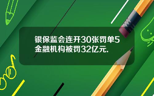 银保监会连开30张罚单5金融机构被罚32亿元.
