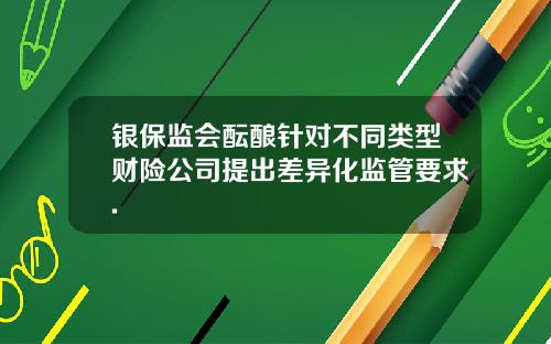银保监会酝酿针对不同类型财险公司提出差异化监管要求.