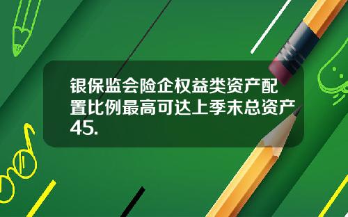 银保监会险企权益类资产配置比例最高可达上季末总资产45.