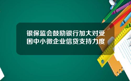 银保监会鼓励银行加大对受困中小微企业信贷支持力度