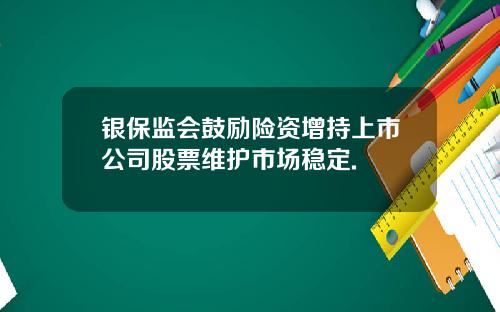 银保监会鼓励险资增持上市公司股票维护市场稳定.