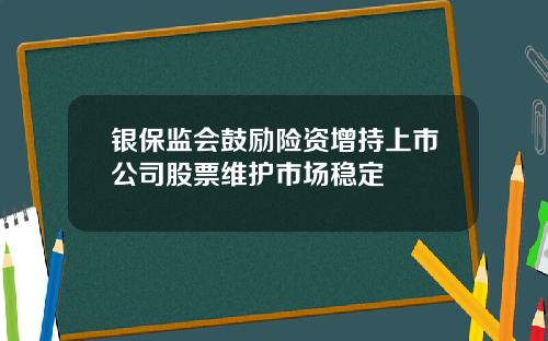 银保监会鼓励险资增持上市公司股票维护市场稳定