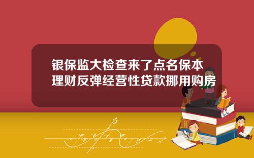 银保监大检查来了点名保本理财反弹经营性贷款挪用购房