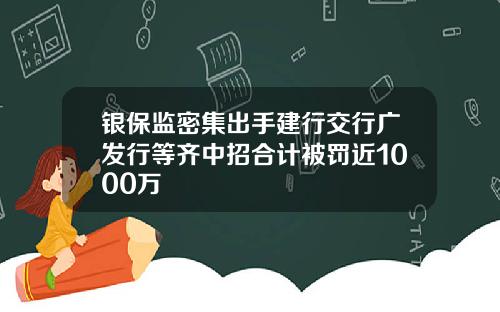 银保监密集出手建行交行广发行等齐中招合计被罚近1000万