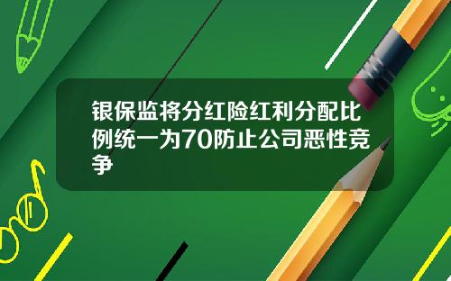 银保监将分红险红利分配比例统一为70防止公司恶性竞争