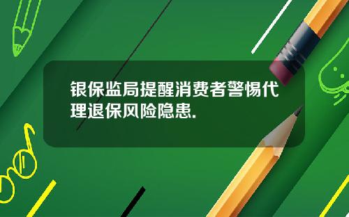 银保监局提醒消费者警惕代理退保风险隐患.