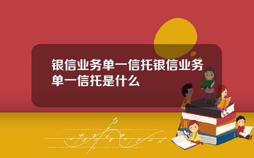 银信业务单一信托银信业务单一信托是什么