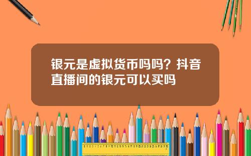 银元是虚拟货币吗吗？抖音直播间的银元可以买吗