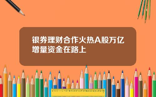 银券理财合作火热A股万亿增量资金在路上