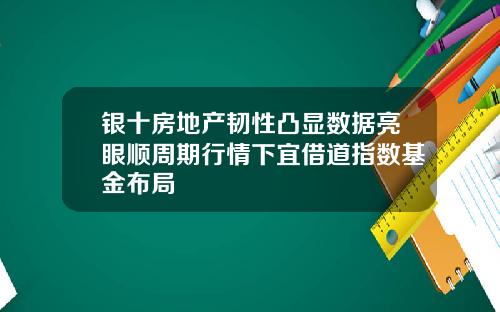 银十房地产韧性凸显数据亮眼顺周期行情下宜借道指数基金布局