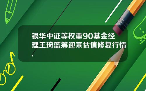 银华中证等权重90基金经理王琦蓝筹迎来估值修复行情.