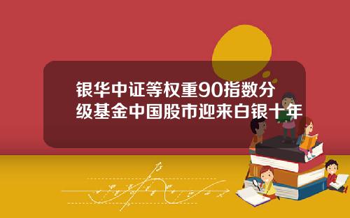 银华中证等权重90指数分级基金中国股市迎来白银十年