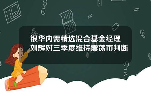 银华内需精选混合基金经理刘辉对三季度维持震荡市判断
