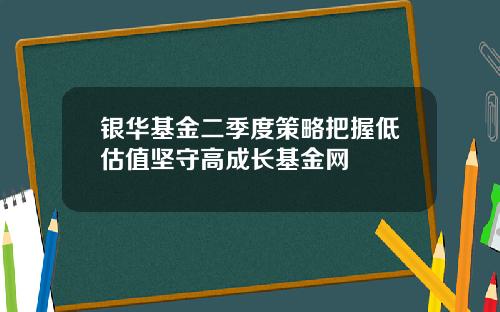 银华基金二季度策略把握低估值坚守高成长基金网