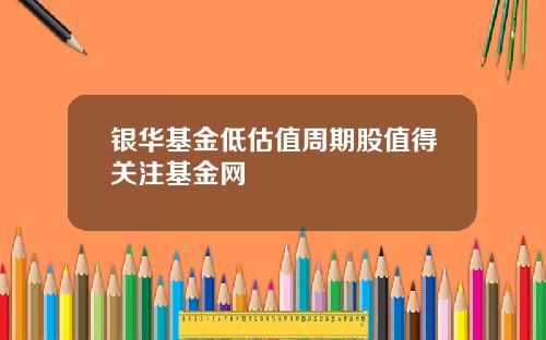 银华基金低估值周期股值得关注基金网