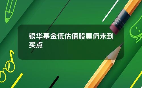 银华基金低估值股票仍未到买点